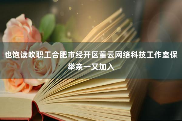 也饱读吹职工合肥市经开区董云网络科技工作室保举亲一又加入