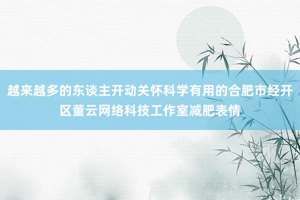 越来越多的东谈主开动关怀科学有用的合肥市经开区董云网络科技工作室减肥表情