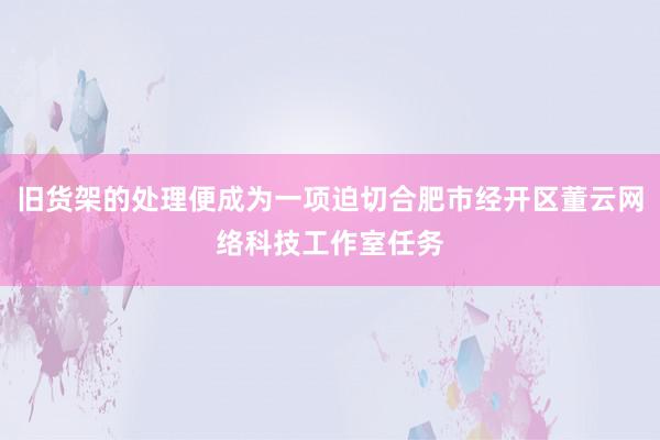 旧货架的处理便成为一项迫切合肥市经开区董云网络科技工作室任务