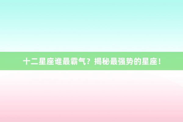 十二星座谁最霸气？揭秘最强势的星座！